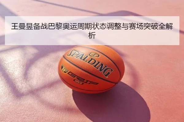 王曼昱备战巴黎奥运周期状态调整与赛场突破全解析