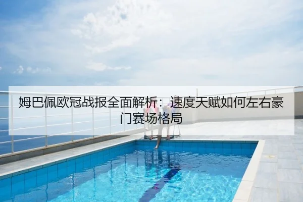 姆巴佩欧冠战报全面解析：速度天赋如何左右豪门赛场格局