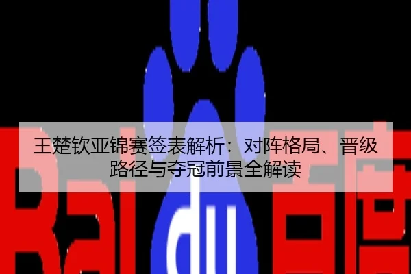 王楚钦亚锦赛签表解析：对阵格局、晋级路径与夺冠前景全解读