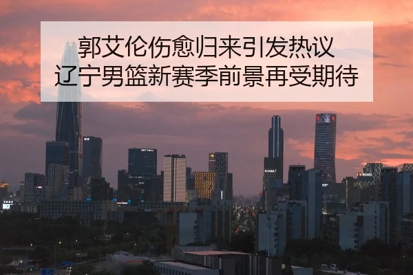 郭艾伦伤愈归来引发热议 辽宁男篮新赛季前景再受期待