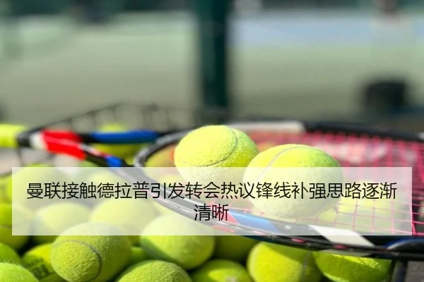 曼联接触德拉普引发转会热议锋线补强思路逐渐清晰