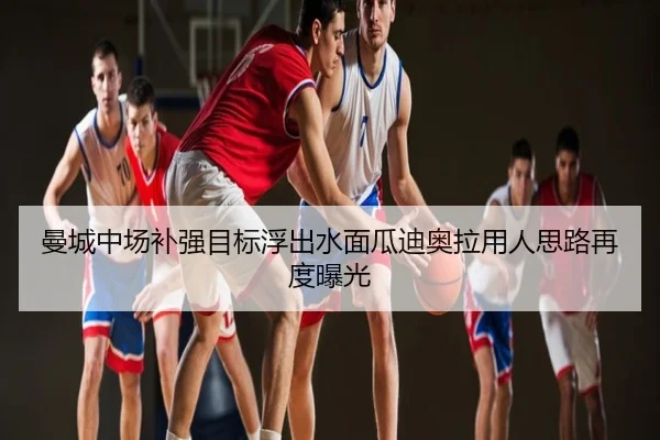 曼城中场补强目标浮出水面瓜迪奥拉用人思路再度曝光