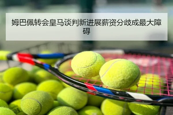 姆巴佩转会皇马谈判新进展薪资分歧成最大障碍