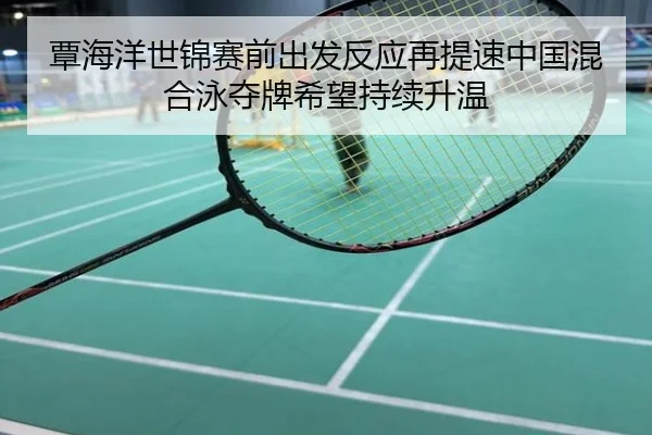 覃海洋世锦赛前出发反应再提速中国混合泳夺牌希望持续升温