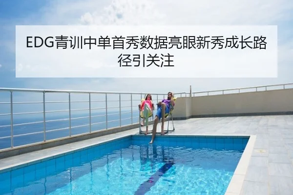 EDG青训中单首秀数据亮眼新秀成长路径引关注