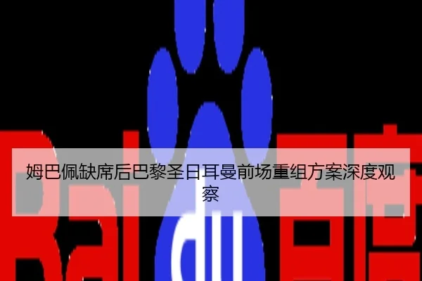 姆巴佩缺席后巴黎圣日耳曼前场重组方案深度观察
