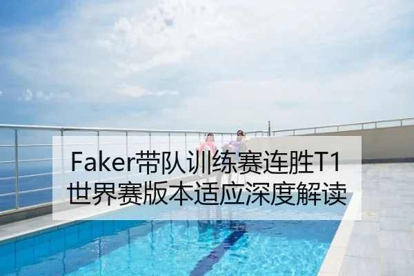 Faker带队训练赛连胜T1世界赛版本适应深度解读