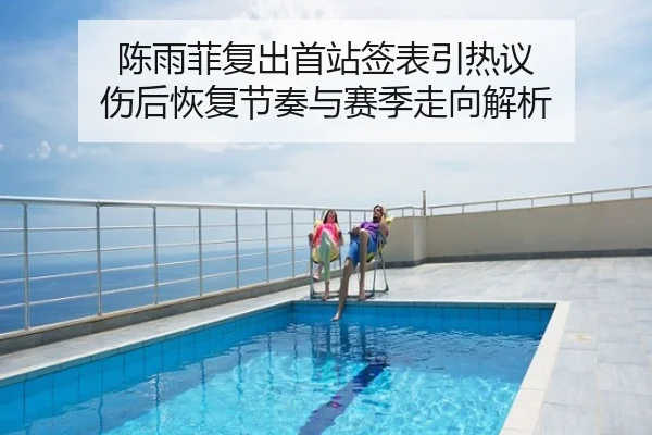 陈雨菲复出首站签表引热议 伤后恢复节奏与赛季走向解析
