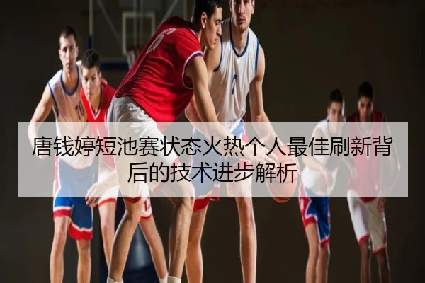 唐钱婷短池赛状态火热个人最佳刷新背后的技术进步解析