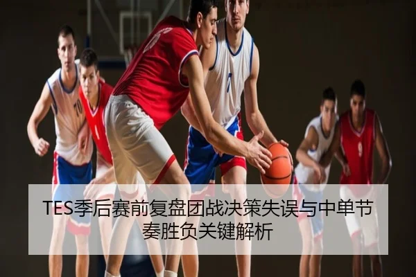TES季后赛前复盘团战决策失误与中单节奏胜负关键解析