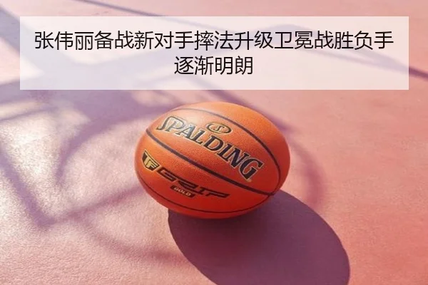 张伟丽备战新对手摔法升级卫冕战胜负手逐渐明朗